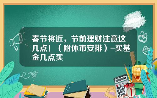 春节将近，节前理财注意这几点！（附休市安排）-买基金几点买