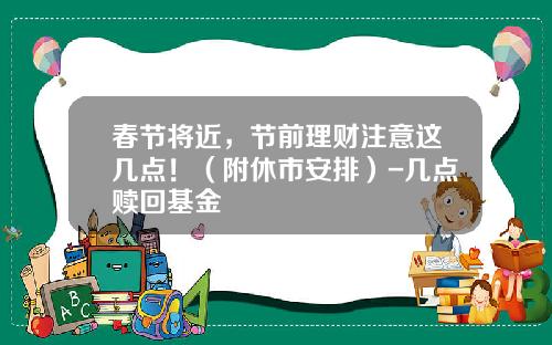 春节将近，节前理财注意这几点！（附休市安排）-几点赎回基金