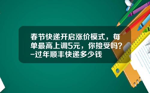 春节快递开启涨价模式，每单最高上调5元，你接受吗？-过年顺丰快递多少钱