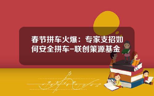 春节拼车火爆：专家支招如何安全拼车-联创策源基金