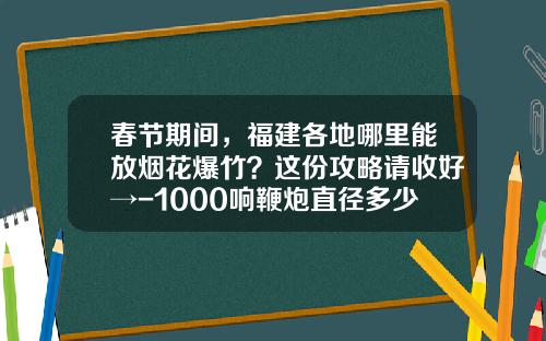 春节期间，福建各地哪里能放烟花爆竹？这份攻略请收好→-1000响鞭炮直径多少