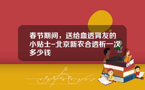 春节期间，送给血透肾友的小贴士-北京新农合透析一次多少钱