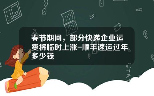 春节期间，部分快递企业运费将临时上涨-顺丰速运过年多少钱