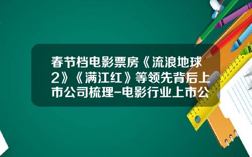 春节档电影票房《流浪地球2》《满江红》等领先背后上市公司梳理-电影行业上市公司