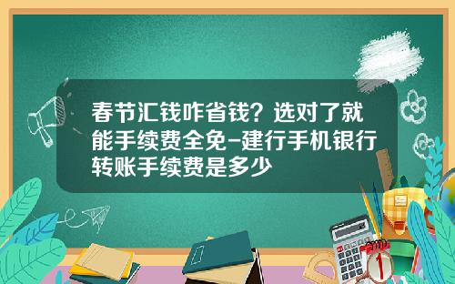 春节汇钱咋省钱？选对了就能手续费全免-建行手机银行转账手续费是多少