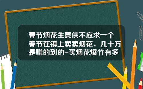 春节烟花生意供不应求一个春节在镇上卖卖烟花，几十万是赚的到的-买烟花爆竹有多少利润