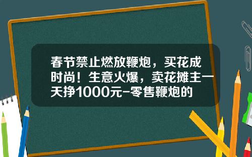 春节禁止燃放鞭炮，买花成时尚！生意火爆，卖花摊主一天挣1000元-零售鞭炮的利润是多少