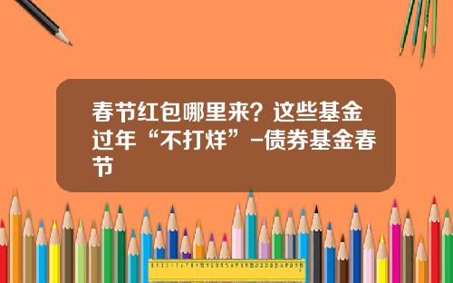 春节红包哪里来？这些基金过年“不打烊”-债券基金春节