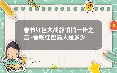 春节红包大战静悄悄一佳之言-春晚红包最大是多少