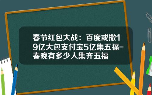 春节红包大战：百度或撒19亿大包支付宝5亿集五福-春晚有多少人集齐五福