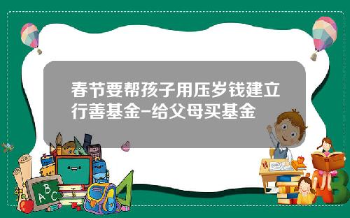 春节要帮孩子用压岁钱建立行善基金-给父母买基金