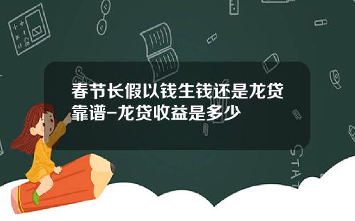 春节长假以钱生钱还是龙贷靠谱-龙贷收益是多少
