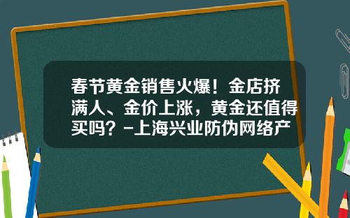春节黄金销售火爆！金店挤满人、金价上涨，黄金还值得买吗？-上海兴业防伪网络产业有限公司
