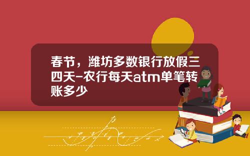 春节，潍坊多数银行放假三四天-农行每天atm单笔转账多少