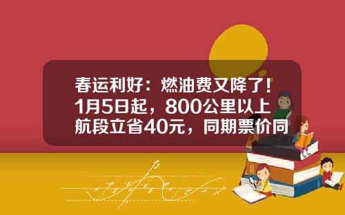 春运利好：燃油费又降了！1月5日起，800公里以上航段立省40元，同期票价同比涨超4成-春运票价涨多少