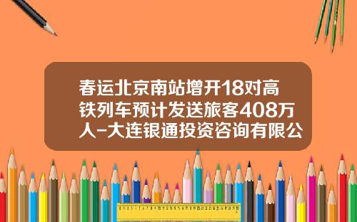 春运北京南站增开18对高铁列车预计发送旅客408万人-大连银通投资咨询有限公司