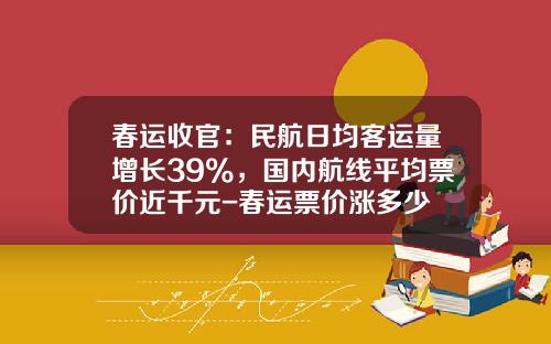 春运收官：民航日均客运量增长39%，国内航线平均票价近千元-春运票价涨多少