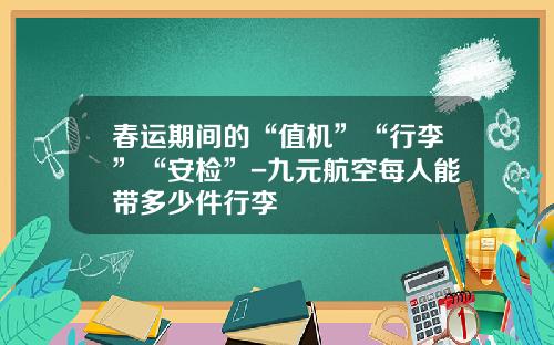春运期间的“值机”“行李”“安检”-九元航空每人能带多少件行李