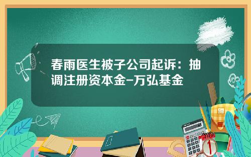春雨医生被子公司起诉：抽调注册资本金-万弘基金