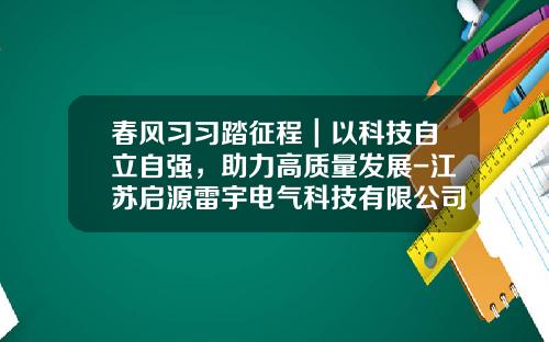 春风习习踏征程｜以科技自立自强，助力高质量发展-江苏启源雷宇电气科技有限公司