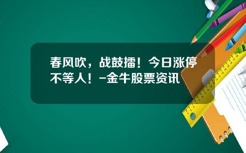 春风吹，战鼓擂！今日涨停不等人！-金牛股票资讯