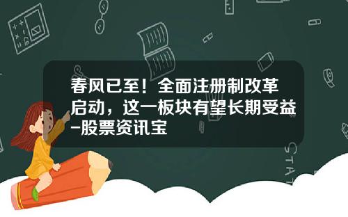春风已至！全面注册制改革启动，这一板块有望长期受益-股票资讯宝