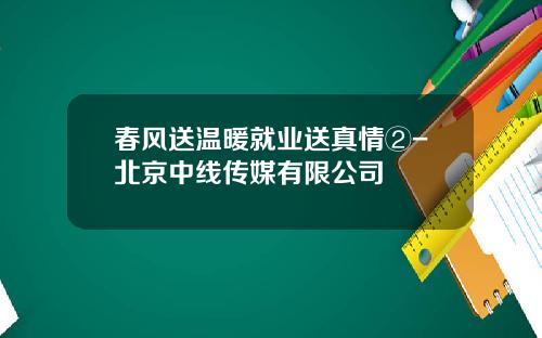 春风送温暖就业送真情②-北京中线传媒有限公司