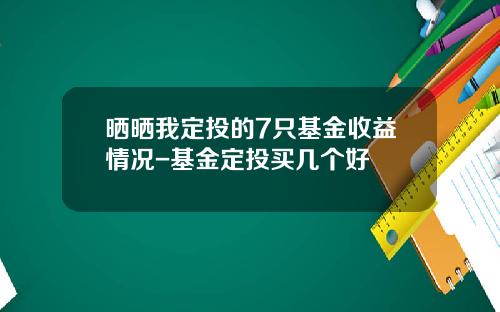 晒晒我定投的7只基金收益情况-基金定投买几个好
