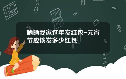 晒晒我家过年发红包-元宵节应该发多少红包