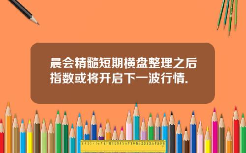 晨会精髓短期横盘整理之后指数或将开启下一波行情.
