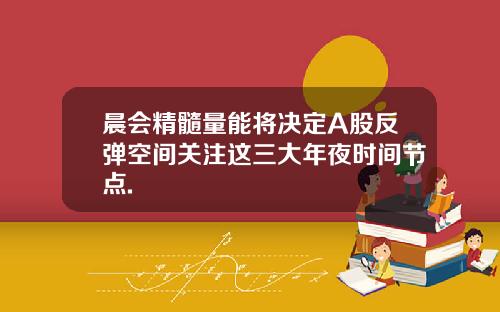晨会精髓量能将决定A股反弹空间关注这三大年夜时间节点.