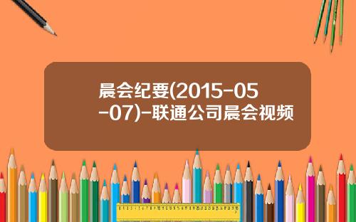 晨会纪要(2015-05-07)-联通公司晨会视频
