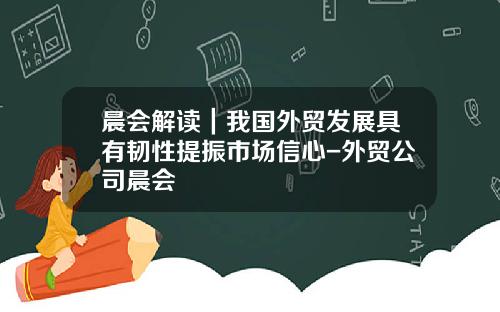 晨会解读｜我国外贸发展具有韧性提振市场信心-外贸公司晨会