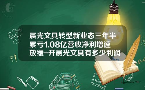 晨光文具转型新业态三年半累亏1.08亿营收净利增速放缓-开晨光文具有多少利润