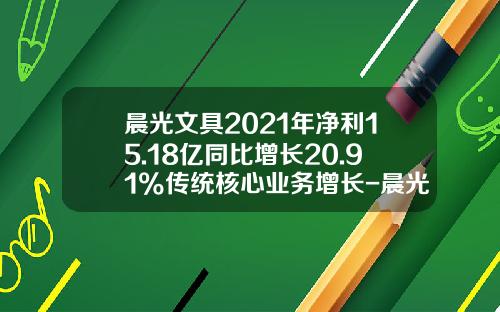 晨光文具2021年净利15.18亿同比增长20.91%传统核心业务增长-晨光文具年销售额多少