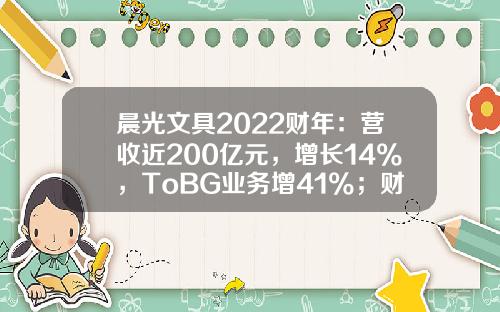 晨光文具2022财年：营收近200亿元，增长14%，ToBG业务增41%；财年净利润13亿元-晨光文具市值多少亿