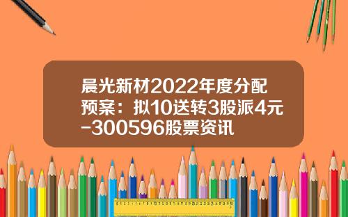 晨光新材2022年度分配预案：拟10送转3股派4元-300596股票资讯