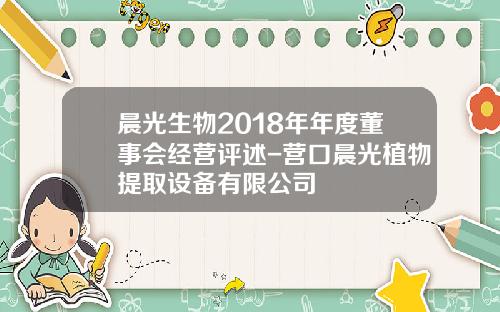 晨光生物2018年年度董事会经营评述-营口晨光植物提取设备有限公司