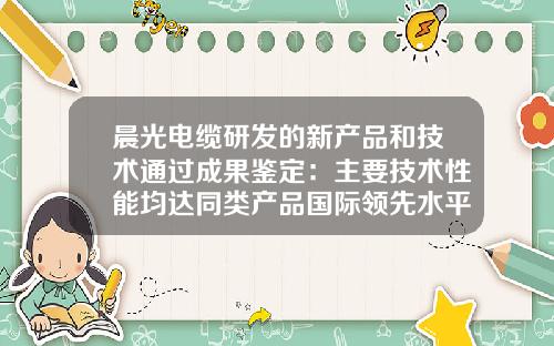 晨光电缆研发的新产品和技术通过成果鉴定：主要技术性能均达同类产品国际领先水平-浙江晨光电缆有限公司