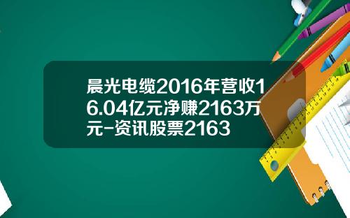 晨光电缆2016年营收16.04亿元净赚2163万元-资讯股票2163