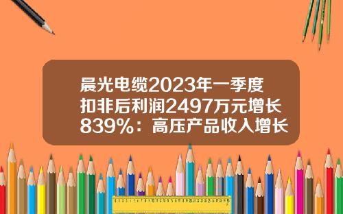 晨光电缆2023年一季度扣非后利润2497万元增长839%：高压产品收入增长-浙江晨光电缆股份有限公司