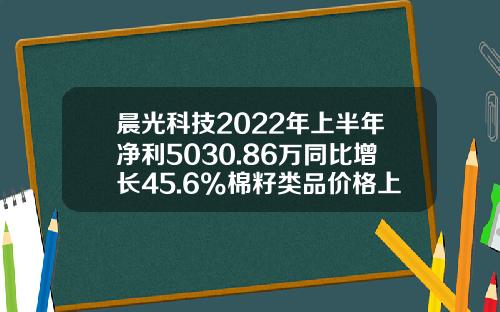 晨光科技2022年上半年净利5030.86万同比增长45.6%棉籽类品价格上涨-晨光的利润是多少