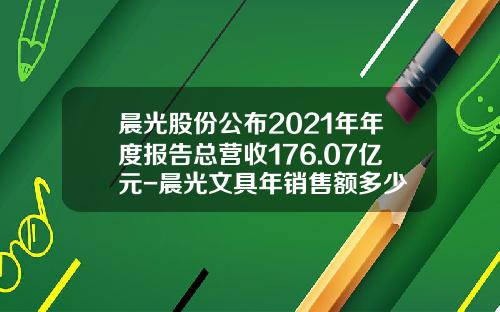 晨光股份公布2021年年度报告总营收176.07亿元-晨光文具年销售额多少