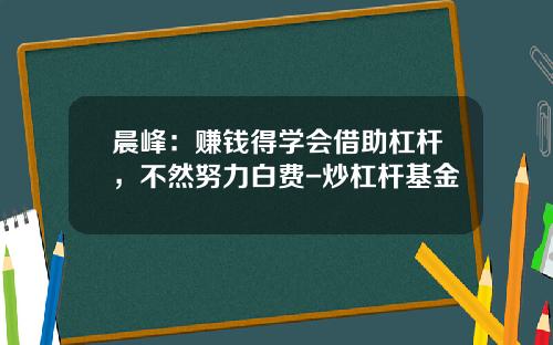 晨峰：赚钱得学会借助杠杆，不然努力白费-炒杠杆基金