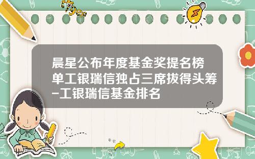 晨星公布年度基金奖提名榜单工银瑞信独占三席拔得头筹-工银瑞信基金排名