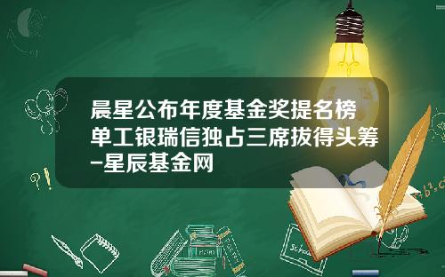 晨星公布年度基金奖提名榜单工银瑞信独占三席拔得头筹-星辰基金网