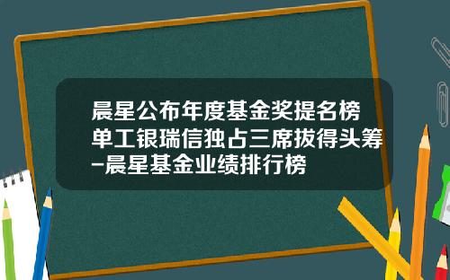 晨星公布年度基金奖提名榜单工银瑞信独占三席拔得头筹-晨星基金业绩排行榜