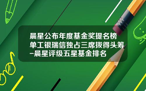 晨星公布年度基金奖提名榜单工银瑞信独占三席拔得头筹-晨星评级五星基金排名