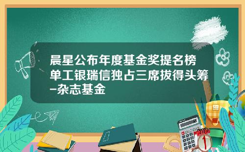 晨星公布年度基金奖提名榜单工银瑞信独占三席拔得头筹-杂志基金