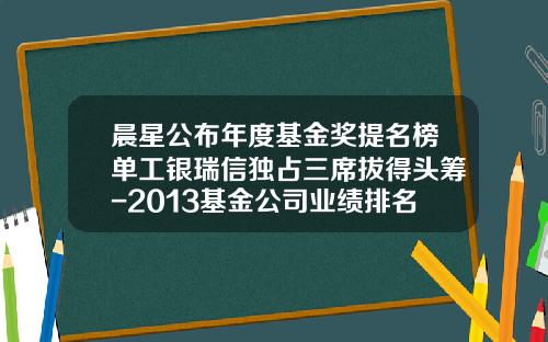 晨星公布年度基金奖提名榜单工银瑞信独占三席拔得头筹-2013基金公司业绩排名